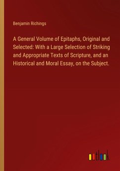 A General Volume of Epitaphs, Original and Selected: With a Large Selection of Striking and Appropriate Texts of Scripture, and an Historical and Moral Essay, on the Subject. - Richings, Benjamin