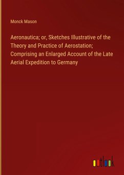 Aeronautica; or, Sketches Illustrative of the Theory and Practice of Aerostation; Comprising an Enlarged Account of the Late Aerial Expedition to Germany - Mason, Monck