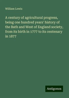 A century of agricultural progress, being one hundred years' history of the Bath and West of England society, from its birth in 1777 to its centenary in 1877 - Lewis, William