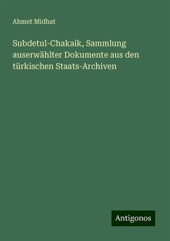 Subdetul-Chakaik, Sammlung auserwählter Dokumente aus den türkischen Staats-Archiven - Midhat, Ahmet Subdetul-Chakaik, Sammlung auserwählter Dokumente aus den türkischen Staats-Archiven - Midhat, Ahmet
