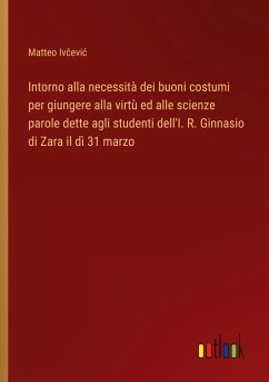 Intorno alla necessità dei buoni costumi per giungere alla virtù ed alle scienze parole dette agli studenti dell'I. R. Ginnasio di Zara il dì 31 marzo