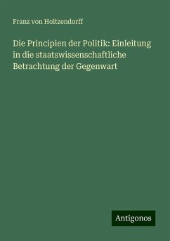 Die Principien der Politik: Einleitung in die staatswissenschaftliche Betrachtung der Gegenwart - Holtzendorff, Franz Von