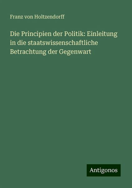 Die Principien der Politik: Einleitung in die staatswissenschaftliche Betrachtung der Gegenwart