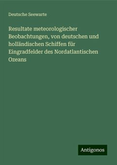 Resultate meteorologischer Beobachtungen, von deutschen und holländischen Schiffen für Eingradfelder des Nordatlantischen Ozeans - Seewarte, Deutsche