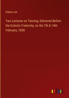 Two Lectures on Tanning, Delivered Before the Eclectic Fraternity, on the 7th & 14th February, 1838