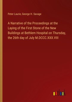 A Narrative of the Proceedings at the Laying of the First Stone of the New Buildings at Bethlem Hospital on Thursday, the 26th day of July M.DCCC.XXX.VIII