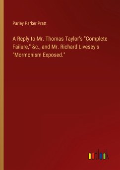 A Reply to Mr. Thomas Taylor's "Complete Failure," &c., and Mr. Richard Livesey's "Mormonism Exposed." A Reply to Mr. Thomas Taylor's "Complete Failure," &c., and Mr. Richard Livesey's "Mormonism Exposed."