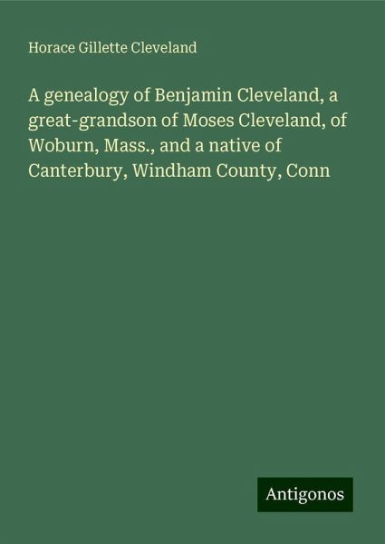 A genealogy of Benjamin Cleveland, a great-grandson of Moses Cleveland, of Woburn, Mass., and a native of Canterbury, Windham County, Conn A genealogy of Benjamin Cleveland, a great-grandson of Moses Cleveland, of Woburn, Mass., and a native of Canterbury, Windham County, Conn