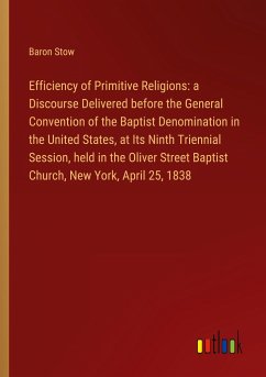 Efficiency of Primitive Religions: a Discourse Delivered before the General Convention of the Baptist Denomination in the United States, at Its Ninth Triennial Session, held in the Oliver Street Baptist Church, New York, April 25, 1838 - Stow, Baron