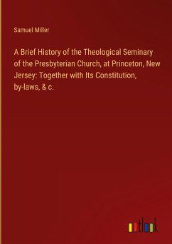 A Brief History of the Theological Seminary of the Presbyterian Church, at Princeton, New Jersey: Together with Its Constitution, by-laws, & c.