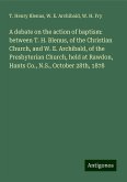 A debate on the action of baptism: between T. H. Blenus, of the Christian Church, and W. E. Archibald, of the Presbyterian Church, held at Rawdon, Hants Co., N.S., October 28th, 1878