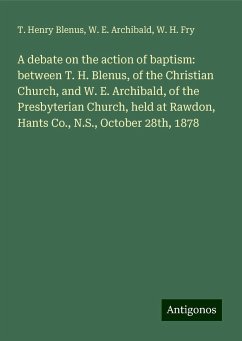 A debate on the action of baptism: between T. H. Blenus, of the Christian Church, and W. E. Archibald, of the Presbyterian Church, held at Rawdon, Hants Co., N.S., October 28th, 1878 - Blenus, T. Henry; Archibald, W. E.; Fry, W. H.