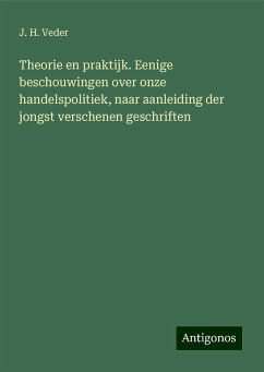 Theorie en praktijk. Eenige beschouwingen over onze handelspolitiek, naar aanleiding der jongst verschenen geschriften - Veder, J. H.