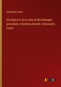 Una figura in terra cotta di Michelangelo posseduta e illustrata dal dott. Alessandro Foresi Una figura in terra cotta di Michelangelo posseduta e illustrata dal dott. Alessandro Foresi