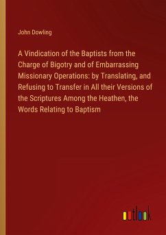 A Vindication of the Baptists from the Charge of Bigotry and of Embarrassing Missionary Operations: by Translating, and Refusing to Transfer in All their Versions of the Scriptures Among the Heathen, the Words Relating to Baptism