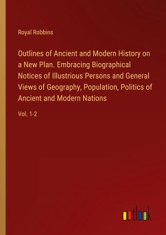 Outlines of Ancient and Modern History on a New Plan. Embracing Biographical Notices of Illustrious Persons and General Views of Geography, Population, Politics of Ancient and Modern Nations