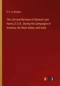 The Life and Services of General Lord Harris, G.C.B., During His Campaigns in America, the West Indies, and India