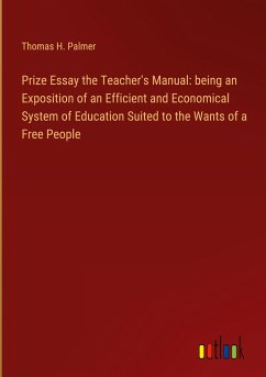 Prize Essay the Teacher's Manual: being an Exposition of an Efficient and Economical System of Education Suited to the Wants of a Free People