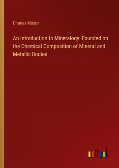 An Introduction to Mineralogy: Founded on the Chemical Composition of Mineral and Metallic Bodies