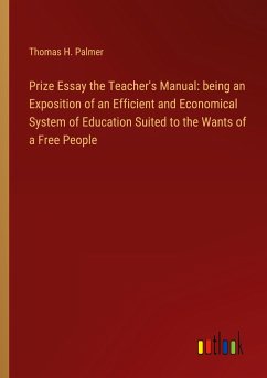 Prize Essay the Teacher's Manual: being an Exposition of an Efficient and Economical System of Education Suited to the Wants of a Free People