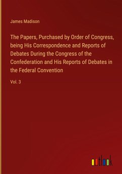 The Papers, Purchased by Order of Congress, being His Correspondence and Reports of Debates During the Congress of the Confederation and His Reports of Debates in the Federal Convention