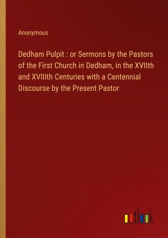 Dedham Pulpit : or Sermons by the Pastors of the First Church in Dedham, in the XVIIth and XVIIIth Centuries with a Centennial Discourse by the Present Pastor