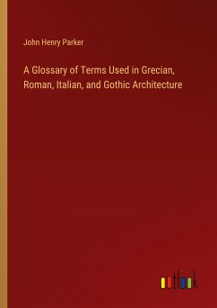 A Glossary of Terms Used in Grecian, Roman, Italian, and Gothic Architecture - Parker, John Henry