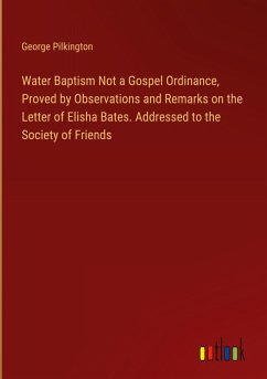 Water Baptism Not a Gospel Ordinance, Proved by Observations and Remarks on the Letter of Elisha Bates. Addressed to the Society of Friends