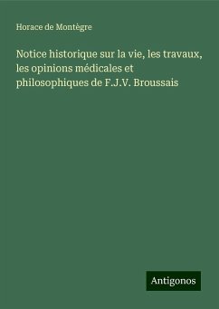 Notice historique sur la vie, les travaux, les opinions médicales et philosophiques de F.J.V. Broussais - Montègre, Horace de