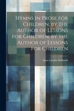 Hymns in Prose for Children, by the Author of Lessons for Children. by the Author of Lessons for Children - Barbauld, Anna Laetitia