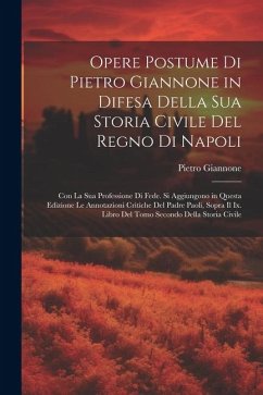 Opere Postume Di Pietro Giannone in Difesa Della Sua Storia Civile Del Regno Di Napoli: Con La Sua Professione Di Fede. Si Aggiungono in Questa Edizio - Giannone, Pietro