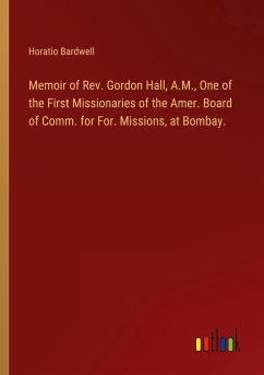 Memoir of Rev. Gordon Hall, A.M., One of the First Missionaries of the Amer. Board of Comm. for For. Missions, at Bombay. - Bardwell, Horatio