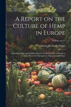 A Report on the Culture of Hemp in Europe: Including a Special Consular Report on the Growth of Hemp in Italy, Received Through the Department of Stat - Dodge, Charles Richards