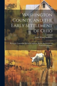 Washington County, and the Early Settlement of Ohio: Being the Centennial Historical Address, Before the Citizens of Washington County - Andrews, Israel Ward