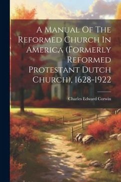 A Manual Of The Reformed Church In America (formerly Reformed Protestant Dutch Church), 1628-1922 - Corwin, Charles Edward