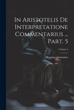 In Aristotelis De interpretatione commentarius ... Part. 5; Volume 4 - Hermiae, Ammonios