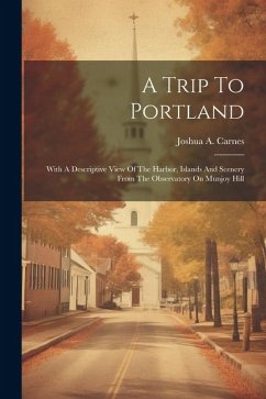 A Trip To Portland: With A Descriptive View Of The Harbor, Islands And Scenery From The Observatory On Munjoy Hill - Carnes, Joshua A.