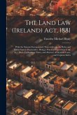 The Land Law (Ireland) Act, 1881: With the Statutes Incorporated Therewith and the Rules and Forms Issued Thereunder: Being a Practical Exposition of