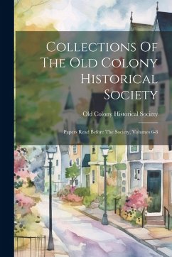 Collections Of The Old Colony Historical Society: Papers Read Before The Society, Volumes 6-8