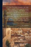 The Proper Names of the Bible, New Testament, and Apocrypha ... to Which Is Added a Selection of Some of the Most Beautiful Scriptural Pieces Calculat