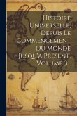 Histoire Universelle, Depuis Le Commencement Du Monde Jusqu'à Présent, Volume 3...