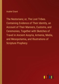 The Nestorians; or, The Lost Tribes. Containing Evidence of Their Identity, an Account of Their Manners, Customs, and Ceremonies, Together with Sketches of Travel in Ancient Assyria, Armenia, Media, and Mesopotamia, and Illustrations of Scripture Prophecy