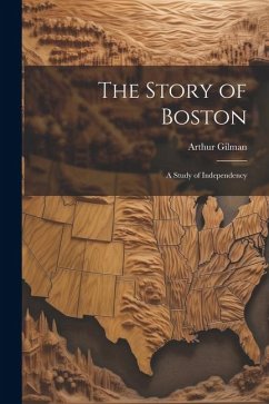 The Story of Boston: A Study of Independency - Gilman, Arthur