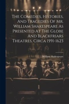 The Comedies, Histories, And Tragedies Of Mr. William Shakespeare As Presented At The Globe And Blackfriars Theatres, Circa 1591-1623 - Shakespeare, William