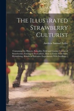 The Illustrated Strawberry Culturist: Containing the History, Sexuality, Field and Garden Culture of Strawberries, Forcing or pot Culture, how to Grow - Fuller, Andrew Samuel