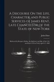 A Discourse On the Life, Character, and Public Services of James Kent, Late Chancellor of the State of New-York: Delivered by Request, Before the Judi