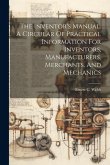 The Inventor's Manual. A Circular Of Practical Information For Inventors, Manufacturers, Merchants, And Mechanics