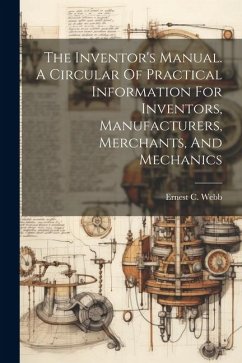 The Inventor's Manual. A Circular Of Practical Information For Inventors, Manufacturers, Merchants, And Mechanics