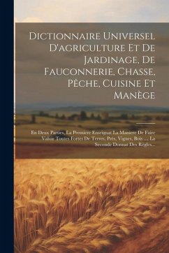 Cover Dictionnaire Universel D'agriculture Et De Jardinage, De Fauconnerie, Chasse, Pêche, Cuisine Et Manège: En Deux Parties, La Premiere Enseignat La Mani