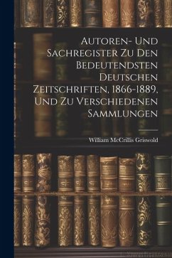 Autoren- Und Sachregister Zu Den Bedeutendsten Deutschen Zeitschriften, 1866-1889, Und Zu Verschiedenen Sammlungen - Griswold, William Mccrillis